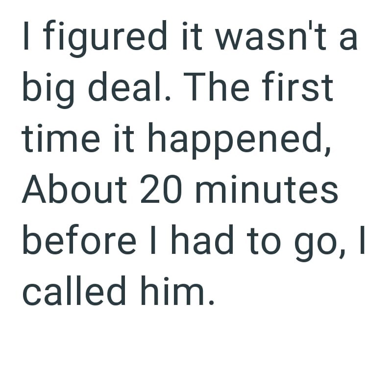 I figured it wasn't a big deal. The first time it happened, About 20 minutes before I had to go, I called him.