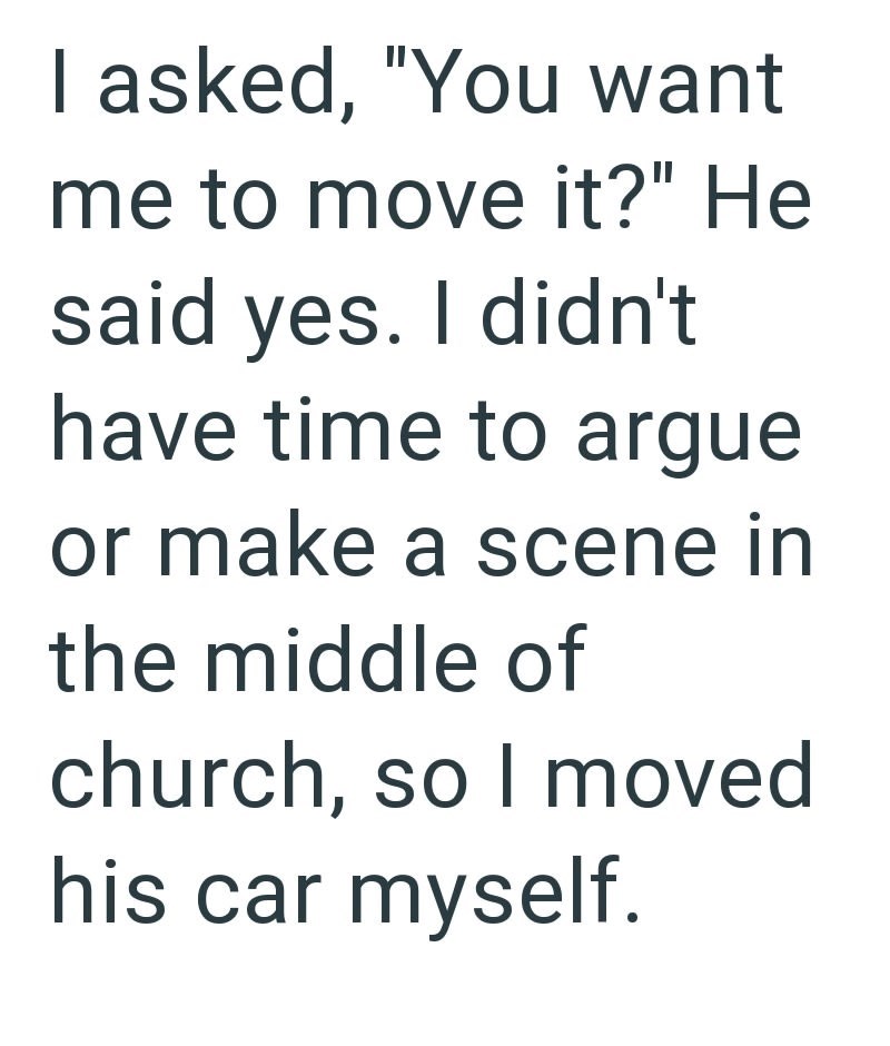 I asked, "You want me to move it?" He said yes. I didn't have time to argue or make a scene in the middle of church, so I moved his car myself.