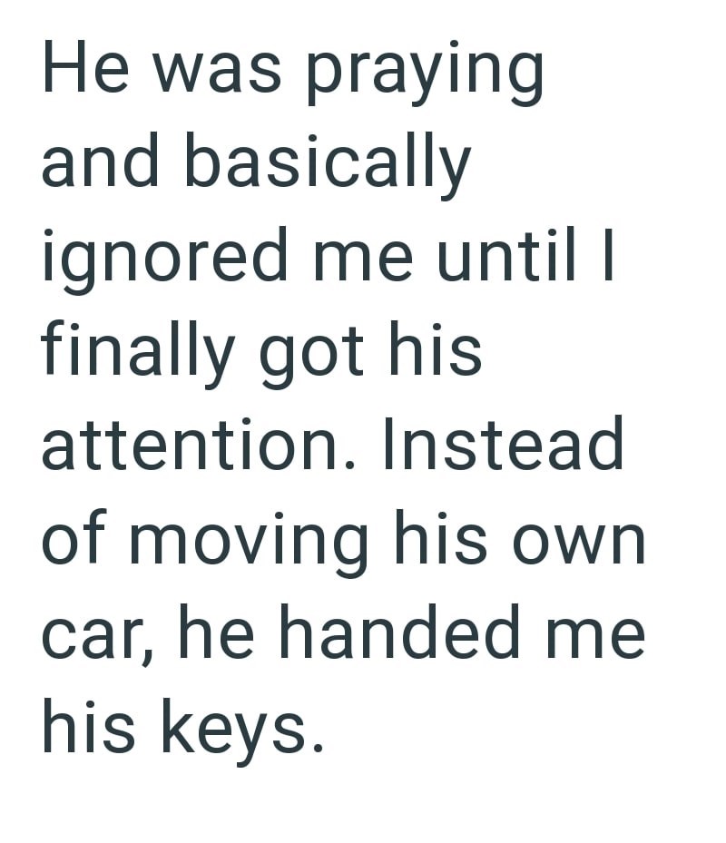 He was praying and basically ignored me until I finally got his attention. Instead of moving his own car, he handed me his keys.