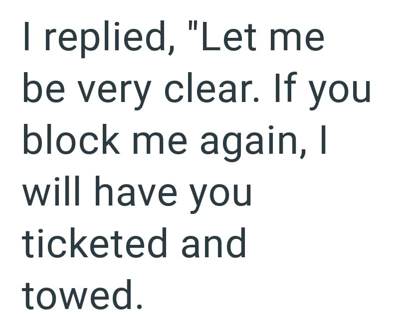 I replied, "Let me be very clear. If you block me again, I will have you ticketed and towed.