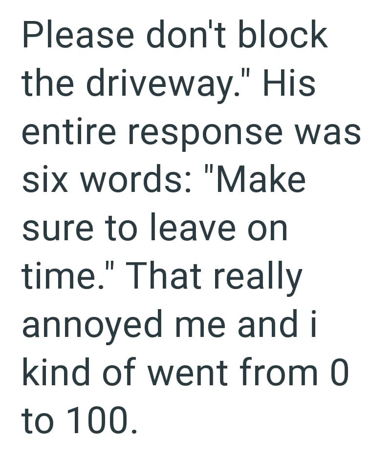 Please don't block the driveway." His entire response was six words: "Make sure to leave on time." That really annoyed me and i kind of went from 0 to 100.
