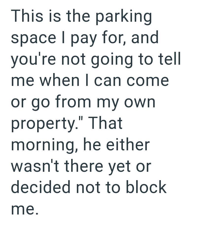 This is the parking space I pay for, and you're not going to tell me when I can come or go from my own property." That morning, he either wasn't there yet or decided not to block me.