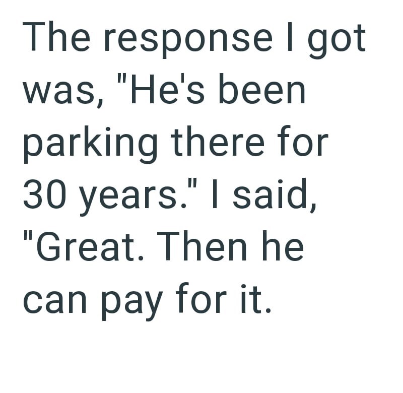 The response I got was, "He's been parking there for 30 years." I said, "Great. Then he can pay for it.