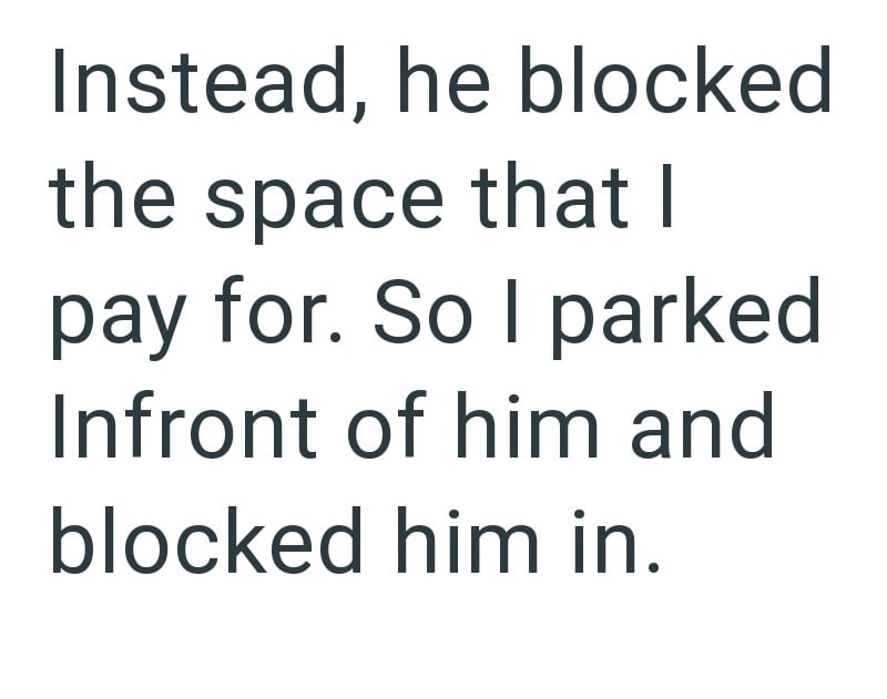 Instead, he blocked the space that I pay for. So I parked Infront of him and blocked him in.