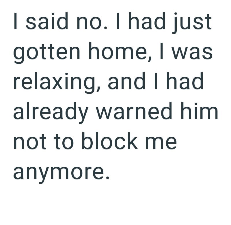 I said no. I had just gotten home, I was relaxing, and I had already warned him not to block me anymore.