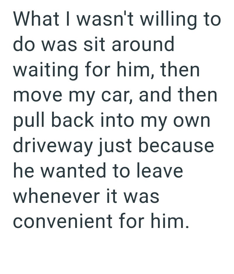 What I wasn't willing to do was sit around waiting for him, then move my car, and then pull back into my own driveway just because he wanted to leave whenever it was convenient for him.