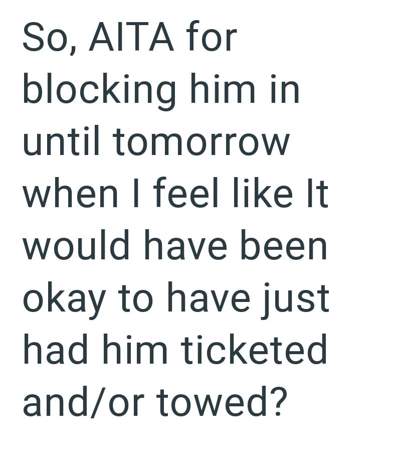 So, AITA for blocking him in until tomorrow when I feel like It would have been okay to have just had him ticketed and/or towed?