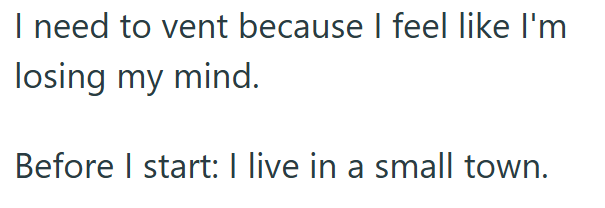 I need to vent because I feel like I'm losing my mind. Before I start: I live in a small town.