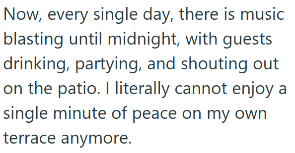 Now, every single day, there is music blasting until midnight, with guests drinking, partying, and shouting out on the patio. I literally cannot enjoy a single minute of peace on my own terrace anymore.