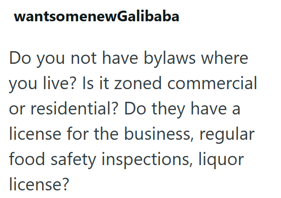 wantsomenewGalibaba Do you not have bylaws where you live? Is it zoned commercial or residential? Do they have a license for the business, regular food safety inspections, liquor license?
