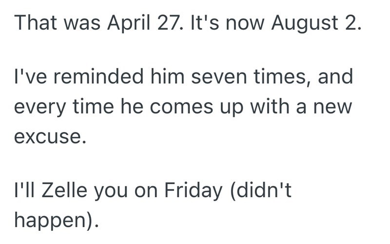 That was April 27. It's now August 2. I've reminded him seven times, and every time he comes up with a new excuse. I'll Zelle you on Friday (didn't happen).