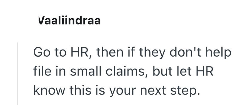 Vaaliindraa Go to HR, then if they don't help file in small claims, but let HR know this is your next step.