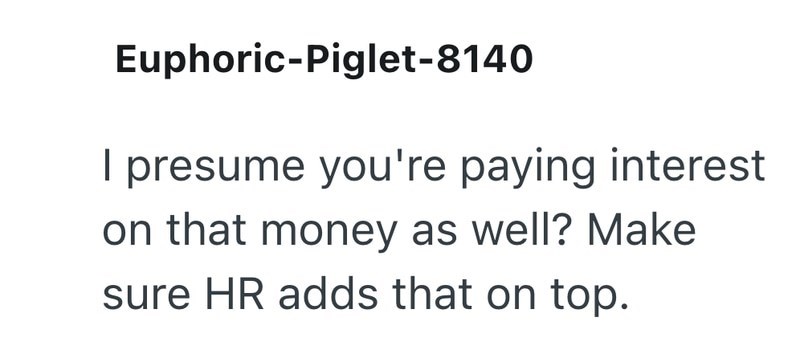 Euphoric-Piglet-8140 I presume you're paying interest on that money as well? Make sure HR adds that on top.
