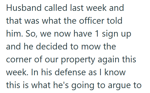 Husband called last week and that was what the officer told him. So, we now have 1 sign up and he decided to mow the corner of our property again this week. In his defense as I know this is what he's going to argue to