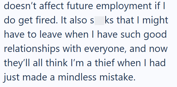 doesn't affect future employment if I do get fired. It also sks that I might have to leave when I have such good relationships with everyone, and now they'll all think I'm a thief when I had just made a mindless mistake.