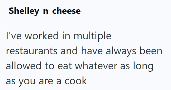 Shelley_n_cheese I've worked in multiple restaurants and have always been allowed to eat whatever as long as you are a cook