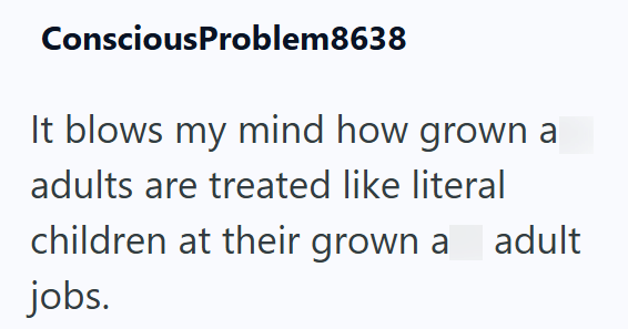 ConsciousProblem8638 It blows my mind how grown a adults are treated like literal children at their grown a adult jobs.