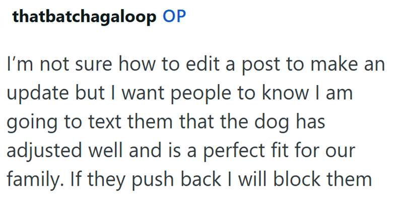 thatbatchagaloop OP I'm not sure how to edit a post to make an update but I want people to know I am going to text them that the dog has adjusted well and is a perfect fit for our family. If they push back I will block them