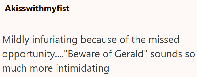 Akisswithmyfist Mildly infuriating because of the missed opportunity...."Beware of Gerald" sounds so much more intimidating