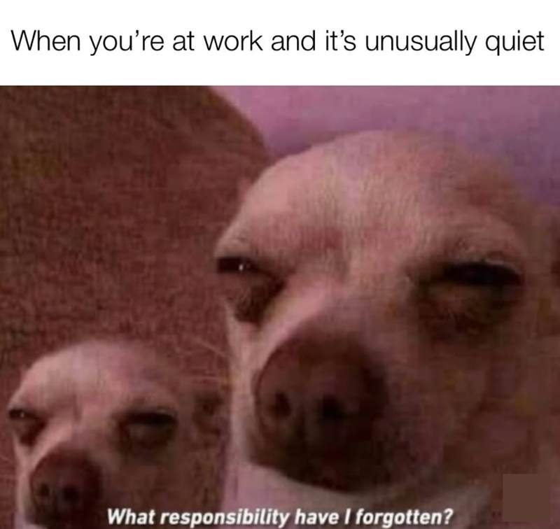 When you're at work and it's unusually quiet What responsibility have I forgotten?