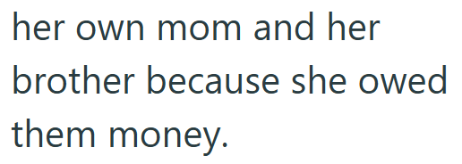 her own mom and her brother because she owed them money.