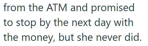 from the ATM and promised to stop by the next day with the money, but she never did.