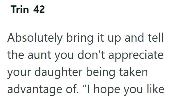 Trin_42 Absolutely bring it up and tell the aunt you don't appreciate your daughter being taken advantage of. "I hope you like