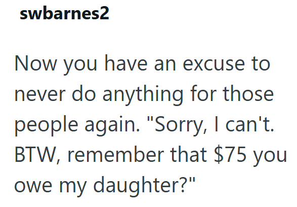 swbarnes2 Now you have an excuse to never do anything for those. people again. "Sorry, I can't. BTW, remember that $75 you owe my daughter?"