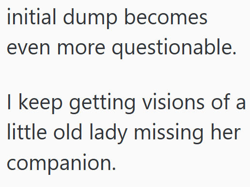 initial dump becomes even more questionable. I keep getting visions of a little old lady missing her companion.