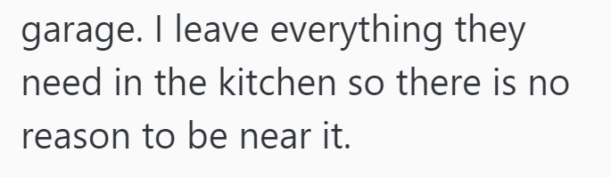 garage. I leave everything they need in the kitchen so there is no reason to be near it.