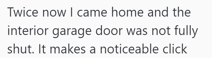 Twice now I came home and the interior garage door was not fully shut. It makes a noticeable click
