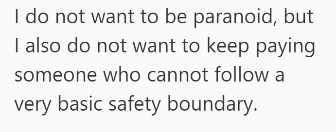 I do not want to be paranoid, but I also do not want to keep paying someone who cannot follow a very basic safety boundary.