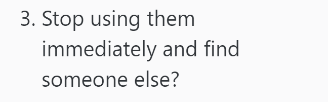 3. Stop using them immediately and find someone else?
