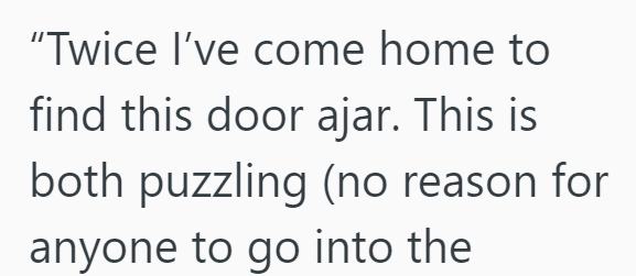 "Twice I've come home to find this door ajar. This is both puzzling (no reason for anyone to go into the