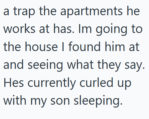 a trap the apartments he works at has. Im going to the house I found him at and seeing what they say. Hes currently curled up with my son sleeping.