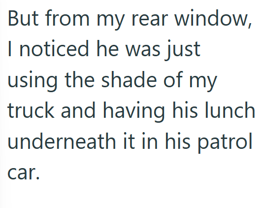 But from my rear window, I noticed he was just using the shade of my truck and having his lunch underneath it in his patrol car.