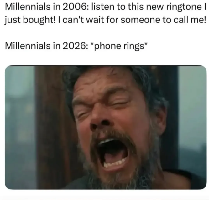 Millennials in 2006: listen to this new ringtone I just bought! I can't wait for someone to call me! Millennials in 2026: *phone rings*