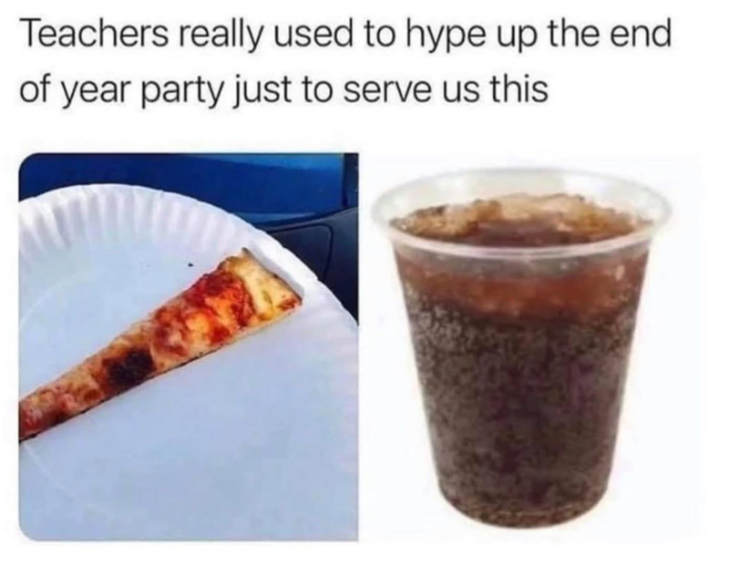 Teachers really used to hype up the end. of year party just to serve us this