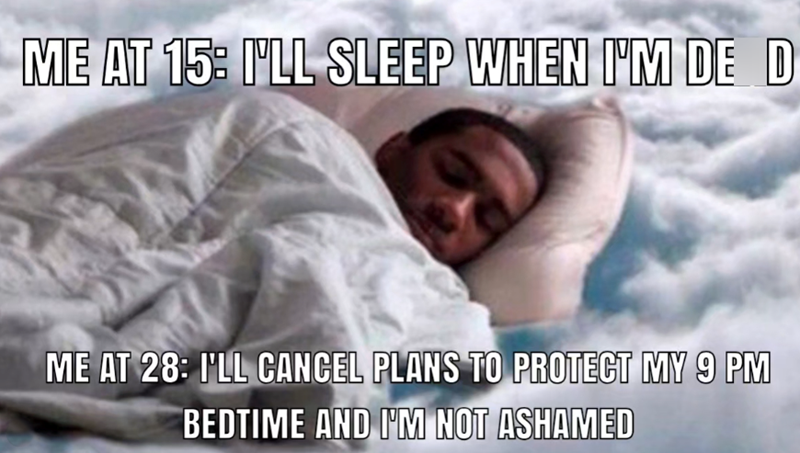 ME AT 15: I'LL SLEEP WHEN I'M DE D ME AT 28: I'LL CANCEL PLANS TO PROTECT MY 9 PM BEDTIME AND I'M NOT ASHAMED