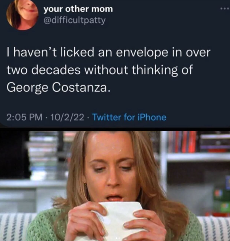 your other mom @difficultpatty I haven't licked an envelope in over two decades without thinking of George Costanza. 2:05 PM 10/2/22 Twitter for iPhone •