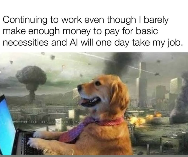 Continuing to work even though I barely make enough money to pay for basic necessities and Al will one day take my job. @humorous resources