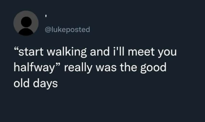 @lukeposted "start walking and i'll meet you halfway" really was the good old days