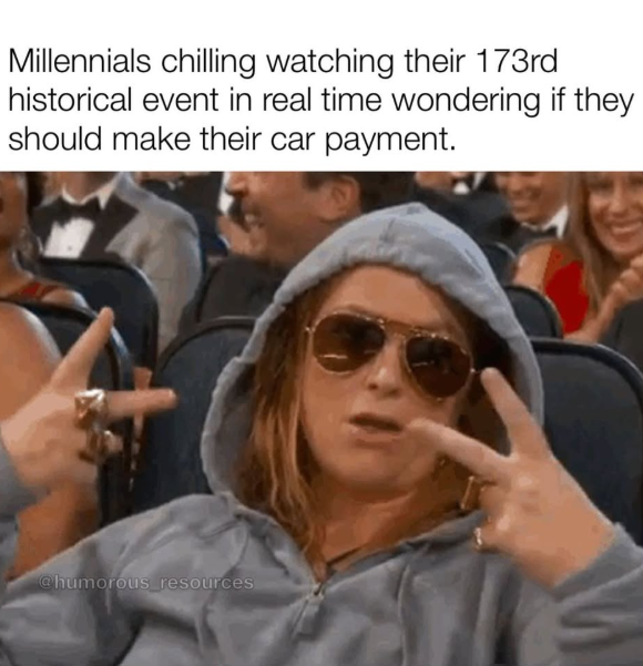 Millennials chilling watching their 173rd historical event in real time wondering if they should make their car payment. @humorous resources