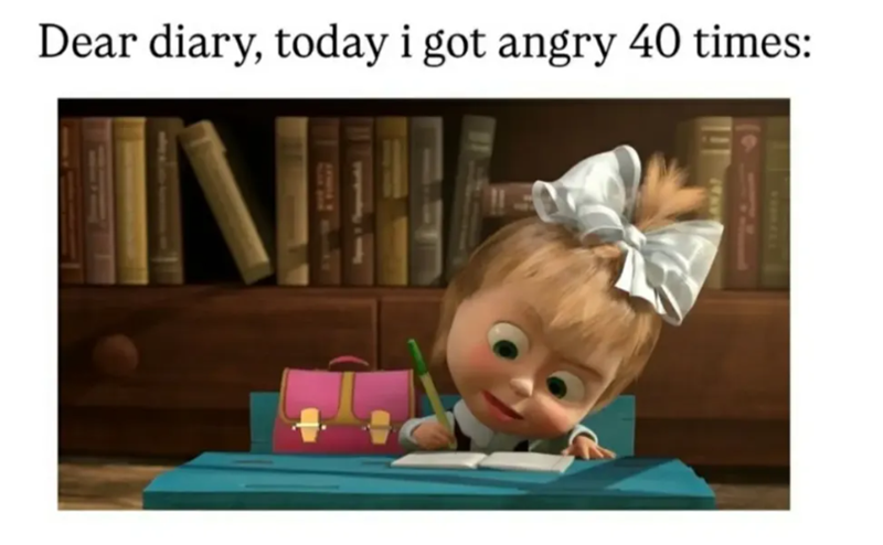 Dear diary, today i got angry 40 times: