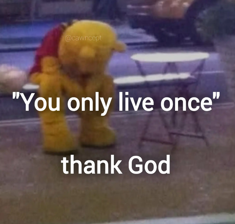 @cawncept "You only live once" thank God