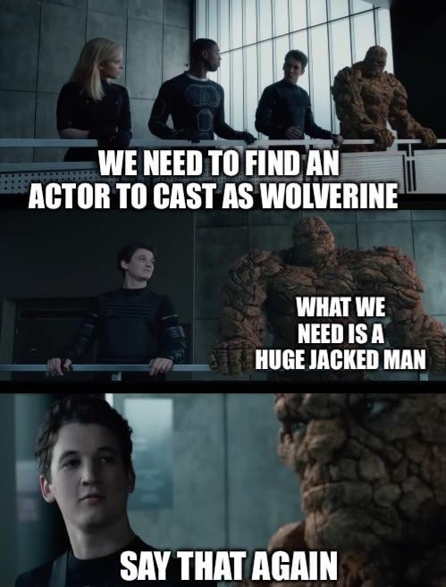 WE NEED TO FIND AN ACTOR TO CAST AS WOLVERINE WHAT WE NEED IS A HUGE JACKED MAN SAY THAT AGAIN