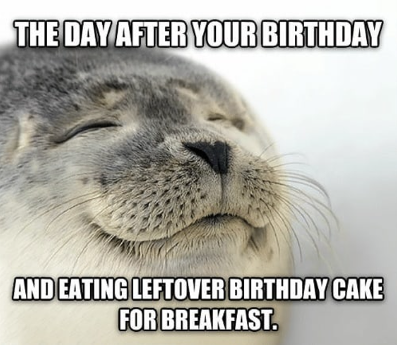 THE DAY AFTER YOUR BIRTHDAY AND EATING LEFTOVER BIRTHDAY CAKE FOR BREAKFAST.