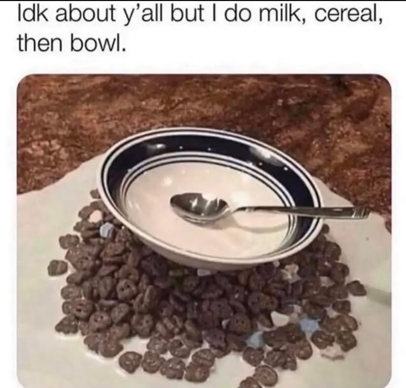 Idk about y'all but I do milk, cereal, then bowl.