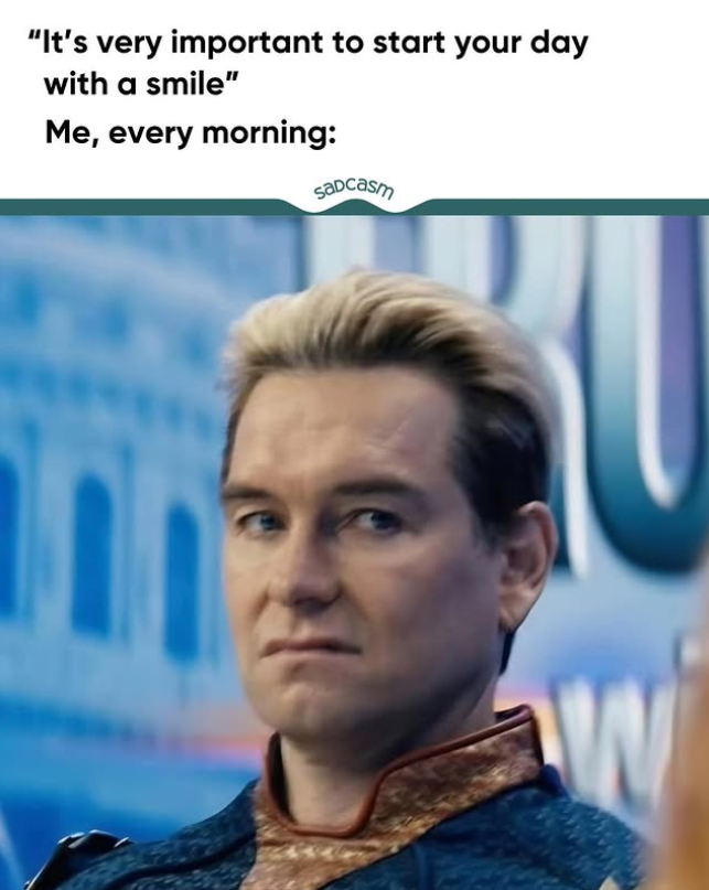 "It's very important to start your day with a smile" Me, every morning: Sadcasm W