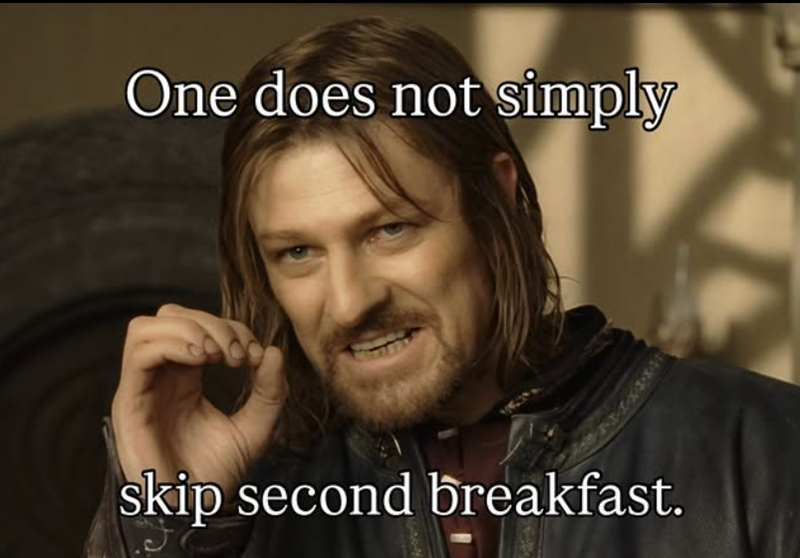 One does not simply skip second breakfast.